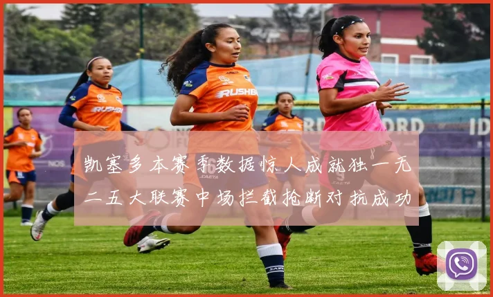 凯塞多本赛季数据惊人成就独一无二五大联赛中场拦截抢断对抗成功均超标