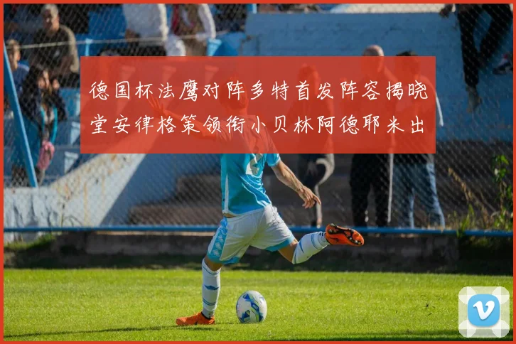 德国杯法鹰对阵多特首发阵容揭晓堂安律格策领衔小贝林阿德耶米出战